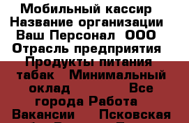 Мобильный кассир › Название организации ­ Ваш Персонал, ООО › Отрасль предприятия ­ Продукты питания, табак › Минимальный оклад ­ 55 000 - Все города Работа » Вакансии   . Псковская обл.,Великие Луки г.